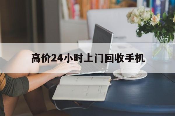 伊犁哈萨克最新的高价24小时上门回收手机方法分享(伊犁哈萨克全国24小时上门回收手机教程)